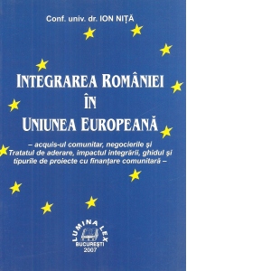 Integrarea Romaniei in Uniunea Europeana - acquis-ul comunitar, negocierile si Tratatul de aderare, impactul integrarii, ghidul si tipurile de proiecte cu finantare comunitara -
