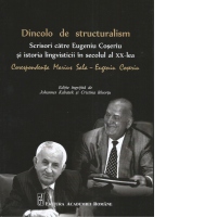 Dincolo de structuralism. Scrisori catre Eugeniu Coseriu si istoria lingvisticii in secolul al XX-lea: corespondenta Marius Sala - Eugeniu Coseriu