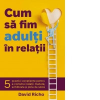Cum sa fim adulti in relatii. 5 practici constiente pentru a construi relatii mature, echilibrate si pline de iubire