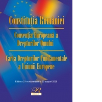 Constitutia Romaniei. Conventia Europeana a Drepturilor Omului. Carta Drepturilor Fundamentale a Uniunii Europene. Editia a 21-a, actualizata la 20 august 2025