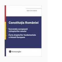 Constitutia Romaniei. Conventia europeana a drepturilor omului. Carta drepturilor fundamentale a Uniunii Europene. Editia 2025