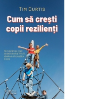 Cum sa cresti copii rezilienti. Sa-i ajutam pe copii sa devina adulti fericiti, sanatosi si increzatori in sine