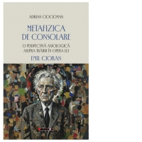 Metafizica de consolare. O perspectiva axiologica asupra trairii in opera lui Emil Cioran