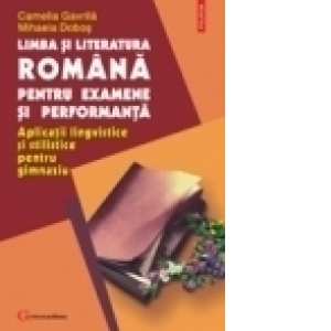 Limba si literatura romana pentru examene si performanta. Aplicatii lingvistice si stilistice pentru gimnaziu