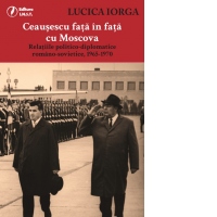 Ceausescu fata in fata cu Moscova. Relatiile politico-diplomatice romano-sovietice 1965-1970