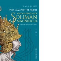 Fara egal printre printi. Viata si epoca lui Soliman Magnificul