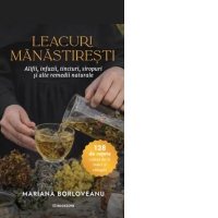 Leacuri manastiresti. Alifii, infuzii, tincturi, siropuri si alte remedii naturale