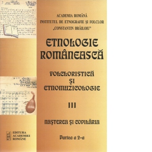 Etnologie romaneasca. Partea III: Folcloristica si etnomuzicologie. Partea a 2-a: Nasterea si copilaria
