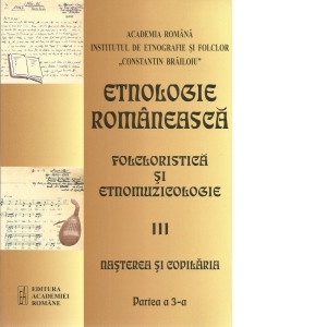 Etnologie romaneasca. Partea III: Folcloristica si etnomuzicologie. Partea a 3-a: Nasterea si copilaria