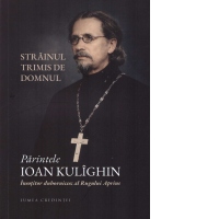 Strainul trimis de Domnul. Parintele Ioan Kulighin. Insotitorul duhovnicesc al Rugului Aprins