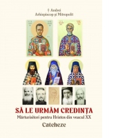 Sa le urmăm credinta. Marturisitori pentru Hristos din veacul XX. Cateheze
