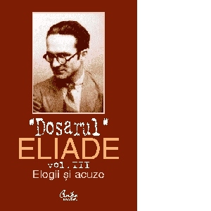 Dosarul Eliade. Elogii si acuze, vol. III (1928-1944)