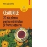 Ceaiurile. 70 de plante pentru sanatatea si frumusetea ta