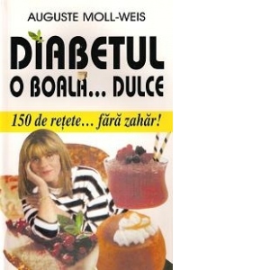 Diabetul o boala... dulce. 150 de retete fara zahar!