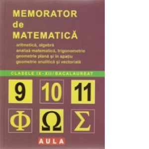 Memorator de matematica pentru clasele IX-XII si bacalaureat: aritmetica, algebra, analiza matematica, trigonometrie, geometrie plana si in spatiu, geometrie analitica si vectoriala