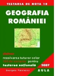 Geografia Romaniei. Sinteze. Rezolvarea celor 100 de variante pentru Testarea Nationala