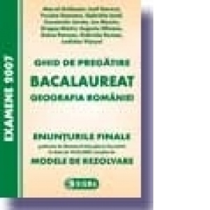 Ghid de pregatire pentru bacalaureat - Geografia Romaniei (Enunturile Finale publicate de Ministerul Educatiei si Cercetarii la data de 19.02.2007, insotite de Modele de Rezolvare)