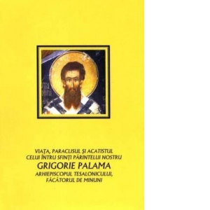 Viata, paraclisul si acatistul celui intru sfinti Parintelui nostru Grigorie Palama, Arhiepiscopul Tesalonicului, facatorul de minuni