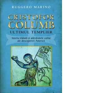 Cristofor Columb, ultimul templier. Istoria tradata si adevaratele culise ale descoperirii Americii