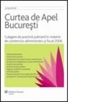 Curtea de Apel Bucuresti. Culegere de practica judiciara in materie de contencios administrativ si fiscal 2006