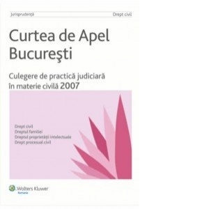 Curtea de Apel Bucuresti. Culegere de practica judiciara in materie civila 2007