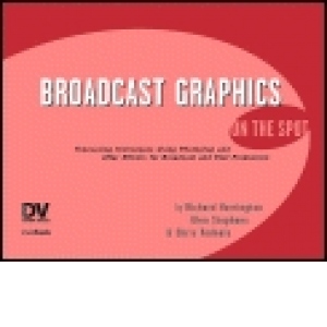Broadcast Graphics on The Spot - Broadcast Graphics On the Spot: Timesaving Techniques Using Photoshop and After Effects for Broadcast and Post Production