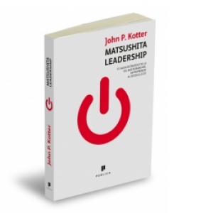 Matsushita Leadership. Ce avem de invatat de la cel mai remarcabil antreprenor al secolului 20