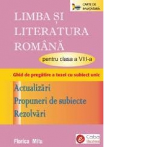 LIMBA SI LITERATURA ROMANA PENTRU CLASA A VIII-A, GHID DE PREGATIRE A TEZEI CU SUBIECT UNIC